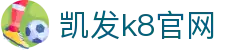 凯发k8官网｜官方凯发k8国际首页登录 - 权威k8网站登录 & 顶级凯8娱乐体验
